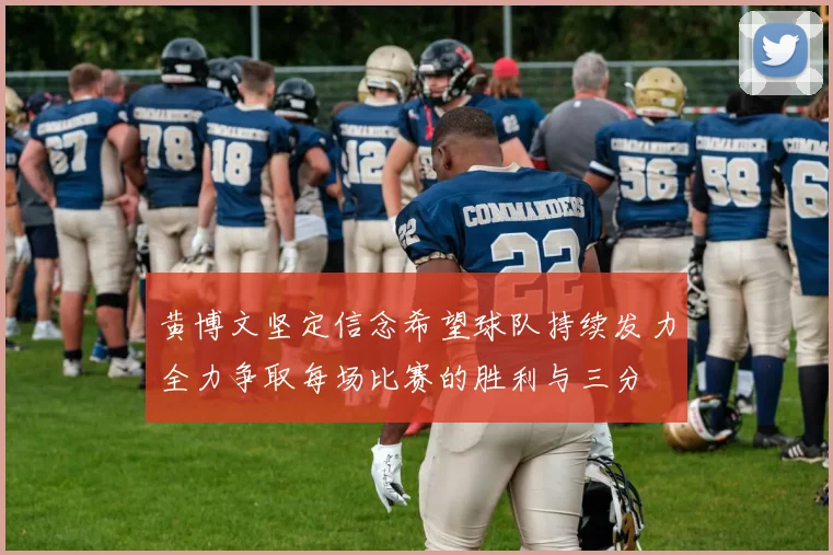 黄博文坚定信念希望球队持续发力全力争取每场比赛的胜利与三分