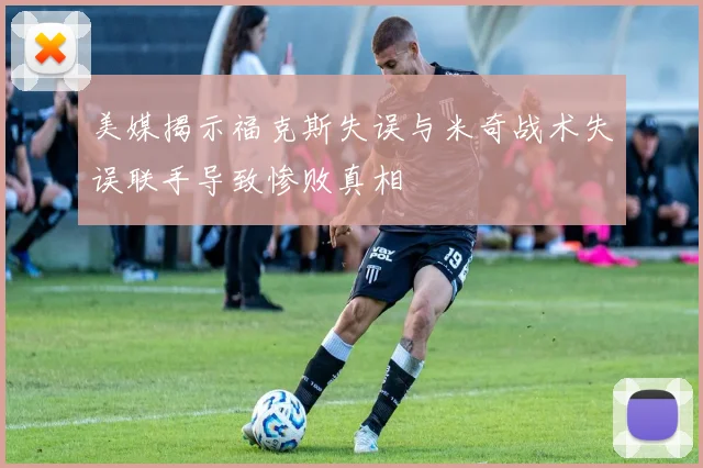 美媒揭示福克斯失误与米奇战术失误联手导致惨败真相