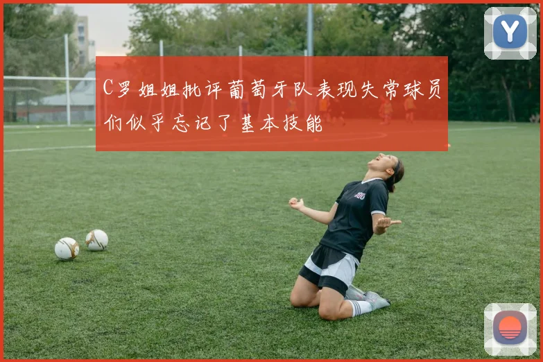 C罗姐姐批评葡萄牙队表现失常球员们似乎忘记了基本技能