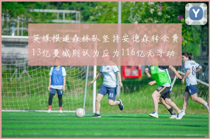 英媒报道森林队坚持安德森转会费13亿曼城则认为应为116亿无浮动