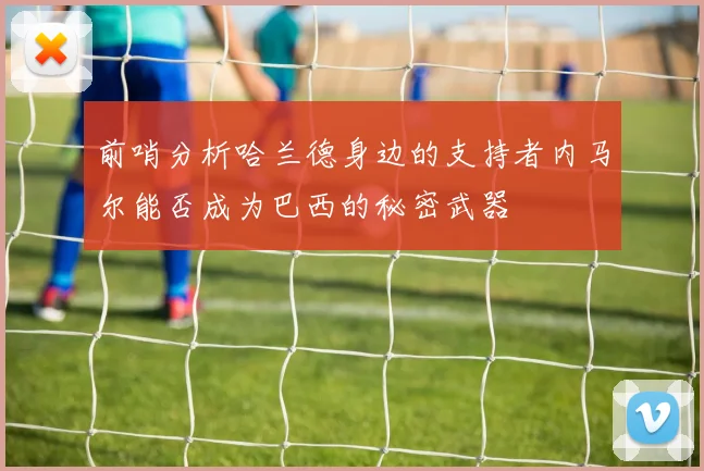 前哨分析哈兰德身边的支持者内马尔能否成为巴西的秘密武器
