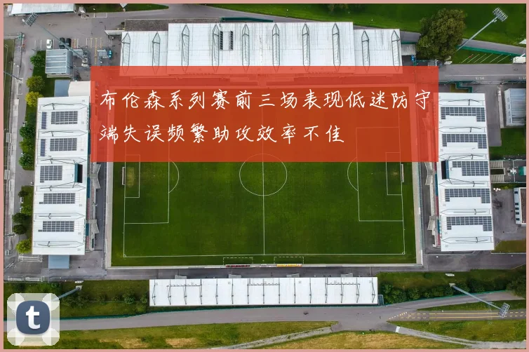 布伦森系列赛前三场表现低迷防守端失误频繁助攻效率不佳
