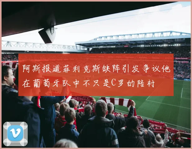 阿斯报道菲利克斯缺阵引发争议他在葡萄牙队中不只是C罗的陪衬