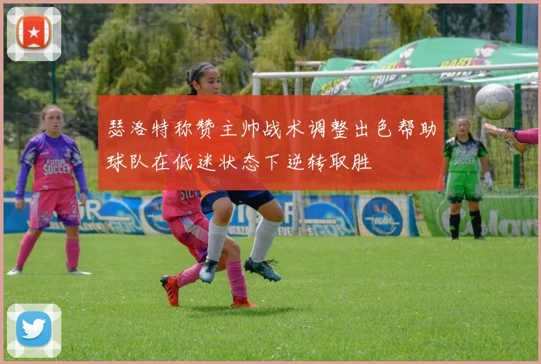 瑟洛特称赞主帅战术调整出色帮助球队在低迷状态下逆转取胜