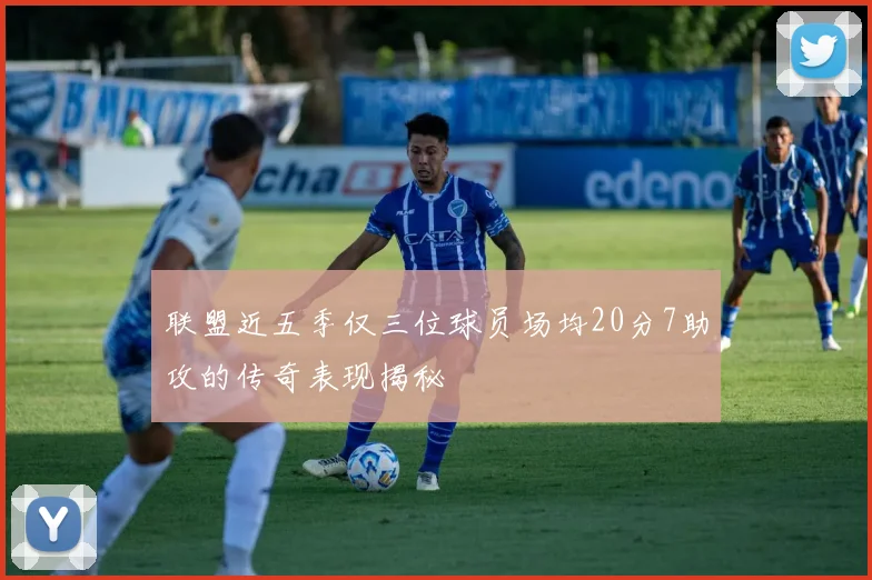 联盟近五季仅三位球员场均20分7助攻的传奇表现揭秘