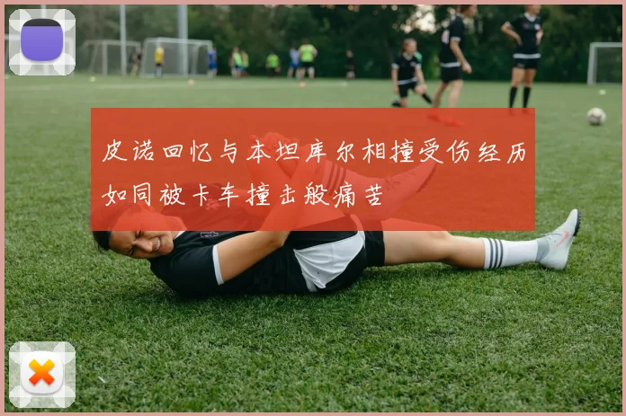 皮诺回忆与本坦库尔相撞受伤经历如同被卡车撞击般痛苦