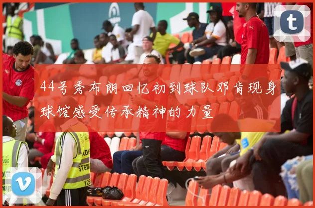 44号秀布朗回忆初到球队邓肯现身球馆感受传承精神的力量