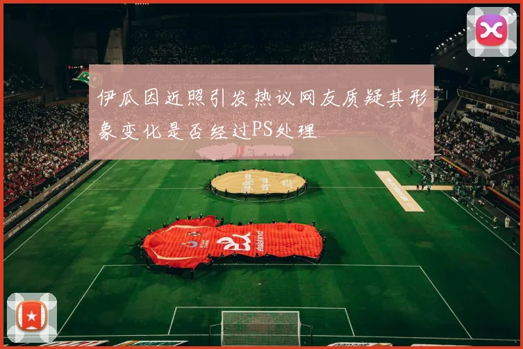 伊瓜因近照引发热议网友质疑其形象变化是否经过PS处理