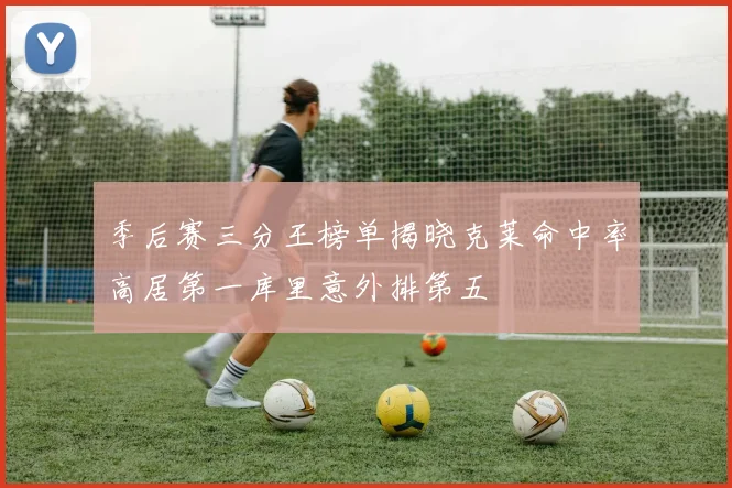 季后赛三分王榜单揭晓克莱命中率高居第一库里意外排第五