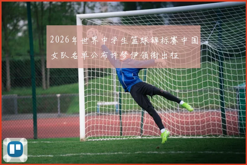 2026年世界中学生篮球锦标赛中国女队名单公布许梦伊领衔出征