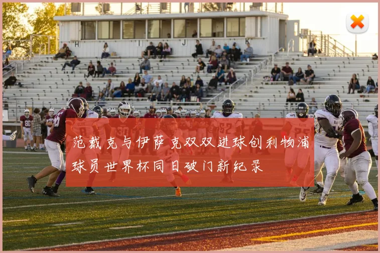范戴克与伊萨克双双进球创利物浦球员世界杯同日破门新纪录