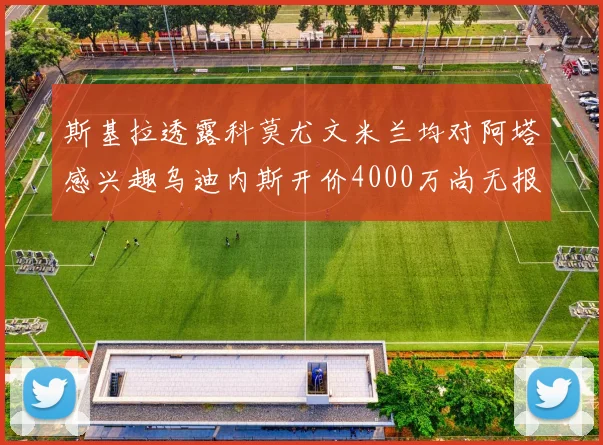 斯基拉透露科莫尤文米兰均对阿塔感兴趣乌迪内斯开价4000万尚无报价