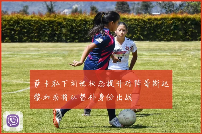 萨卡私下训练状态提升对阵哥斯达黎加或将以替补身份出战