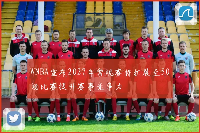 WNBA宣布2027年常规赛将扩展至50场比赛提升赛事竞争力