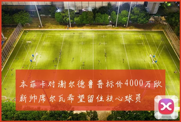本菲卡对谢尔德鲁普标价4000万欧新帅席尔瓦希望留住核心球员